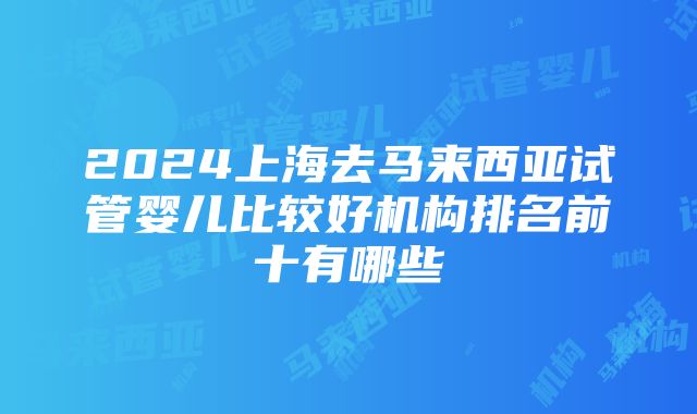 2024上海去马来西亚试管婴儿比较好机构排名前十有哪些