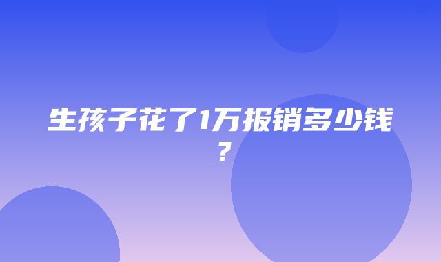 生孩子花了1万报销多少钱？