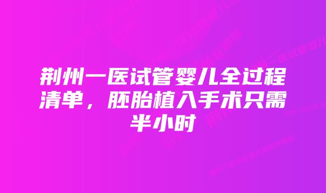 荆州一医试管婴儿全过程清单，胚胎植入手术只需半小时