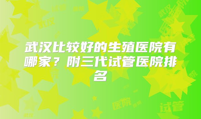 武汉比较好的生殖医院有哪家？附三代试管医院排名