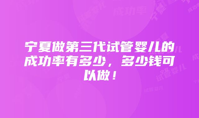 宁夏做第三代试管婴儿的成功率有多少，多少钱可以做！