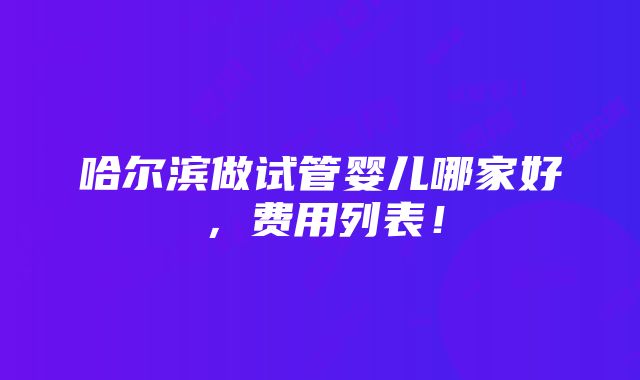 哈尔滨做试管婴儿哪家好，费用列表！