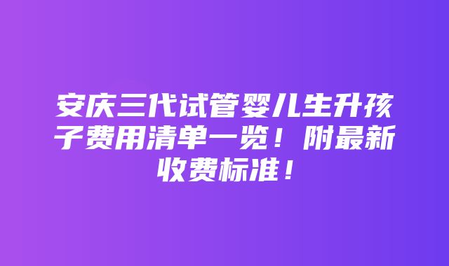 安庆三代试管婴儿生升孩子费用清单一览！附最新收费标准！