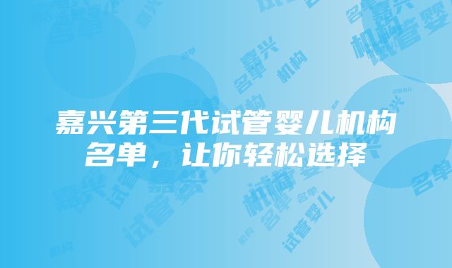 嘉兴第三代试管婴儿机构名单，让你轻松选择