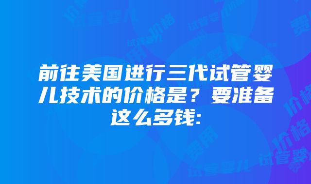 前往美国进行三代试管婴儿技术的价格是？要准备这么多钱: