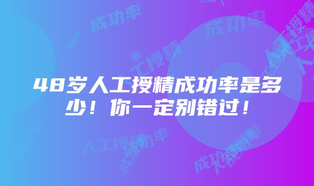 48岁人工授精成功率是多少！你一定别错过！