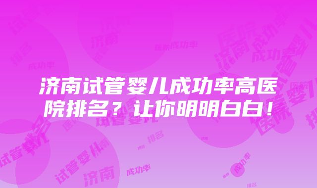 济南试管婴儿成功率高医院排名？让你明明白白！