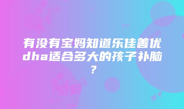 有没有宝妈知道乐佳善优dha适合多大的孩子补脑？