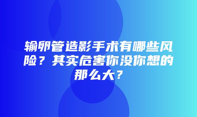 输卵管造影手术有哪些风险？其实危害你没你想的那么大？