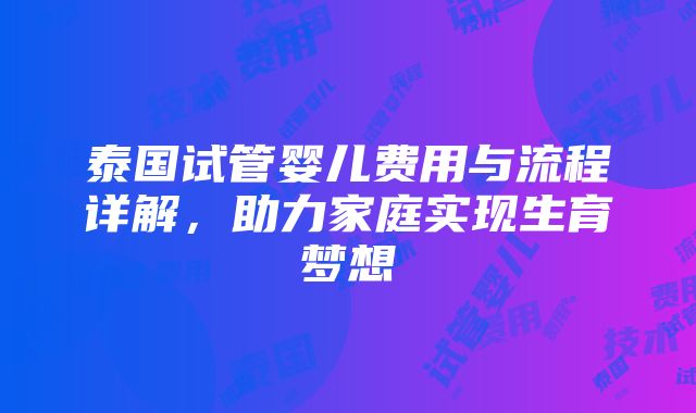 泰国试管婴儿费用与流程详解，助力家庭实现生育梦想