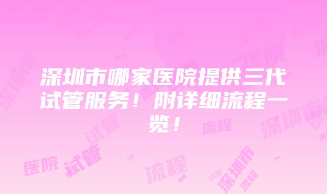 深圳市哪家医院提供三代试管服务！附详细流程一览！