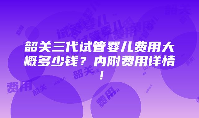 韶关三代试管婴儿费用大概多少钱？内附费用详情！