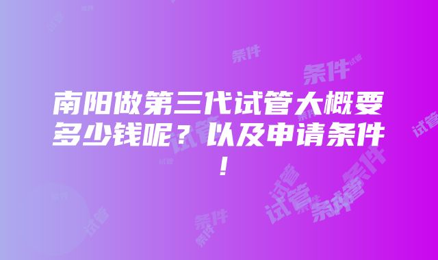 南阳做第三代试管大概要多少钱呢？以及申请条件！