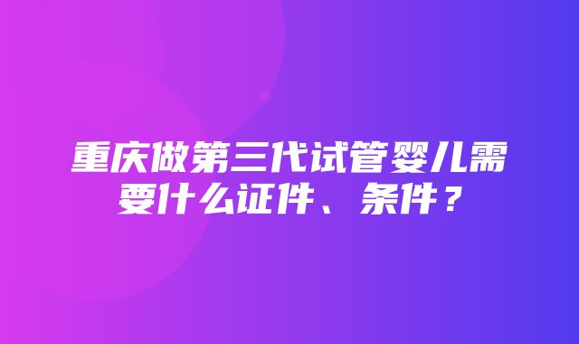 重庆做第三代试管婴儿需要什么证件、条件？