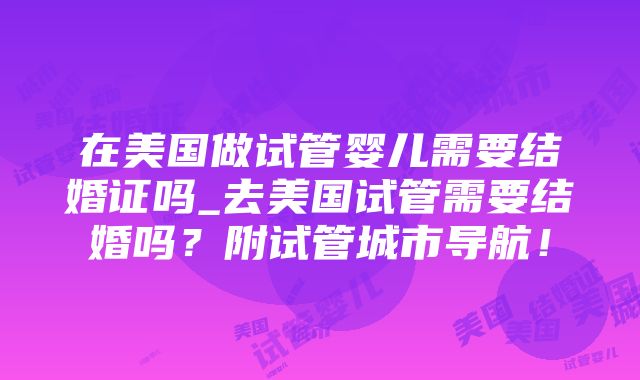 在美国做试管婴儿需要结婚证吗_去美国试管需要结婚吗？附试管城市导航！