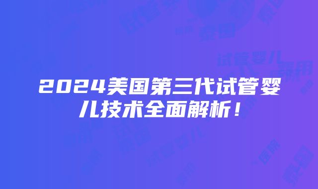 2024美国第三代试管婴儿技术全面解析！