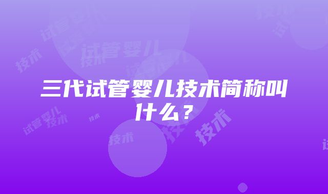 三代试管婴儿技术简称叫什么？