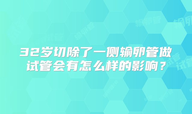 32岁切除了一侧输卵管做试管会有怎么样的影响？