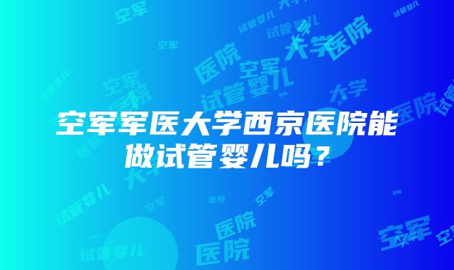 空军军医大学西京医院能做试管婴儿吗？