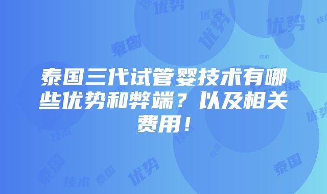 泰国三代试管婴技术有哪些优势和弊端？以及相关费用！