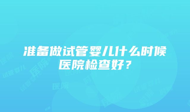 准备做试管婴儿什么时候医院检查好？