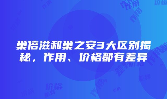 巢倍滋和巢之安3大区别揭秘，作用、价格都有差异