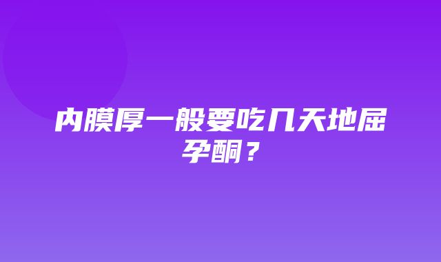 内膜厚一般要吃几天地屈孕酮？