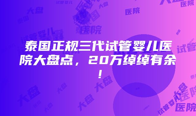 泰国正规三代试管婴儿医院大盘点，20万绰绰有余！