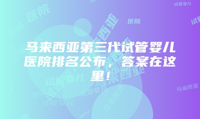 马来西亚第三代试管婴儿医院排名公布，答案在这里！