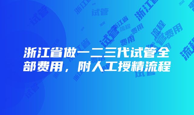 浙江省做一二三代试管全部费用，附人工授精流程