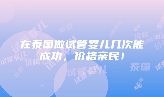 在泰国做试管婴儿几次能成功，价格亲民！