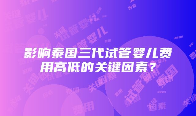 影响泰国三代试管婴儿费用高低的关键因素？