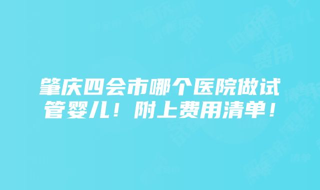 肇庆四会市哪个医院做试管婴儿！附上费用清单！