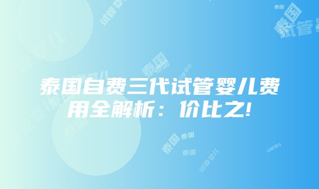 泰国自费三代试管婴儿费用全解析：价比之!