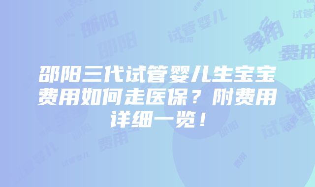 邵阳三代试管婴儿生宝宝费用如何走医保？附费用详细一览！