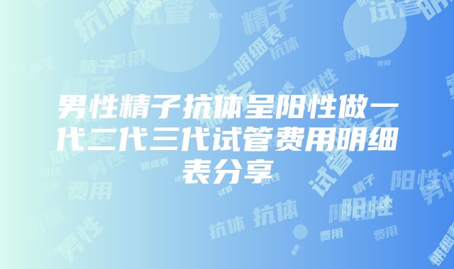 男性精子抗体呈阳性做一代二代三代试管费用明细表分享