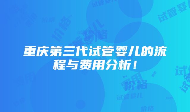 重庆第三代试管婴儿的流程与费用分析！