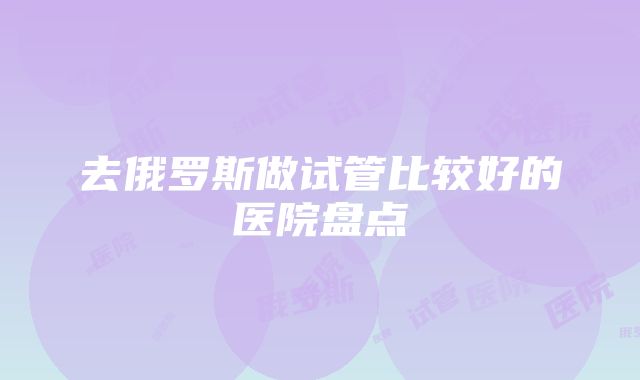 去俄罗斯做试管比较好的医院盘点