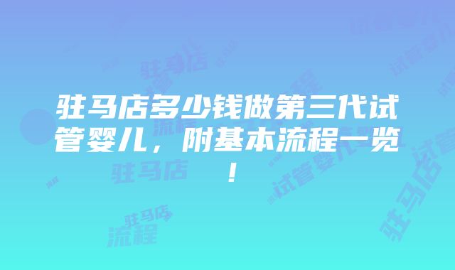 驻马店多少钱做第三代试管婴儿，附基本流程一览！