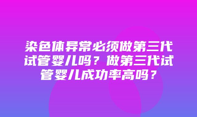 染色体异常必须做第三代试管婴儿吗？做第三代试管婴儿成功率高吗？