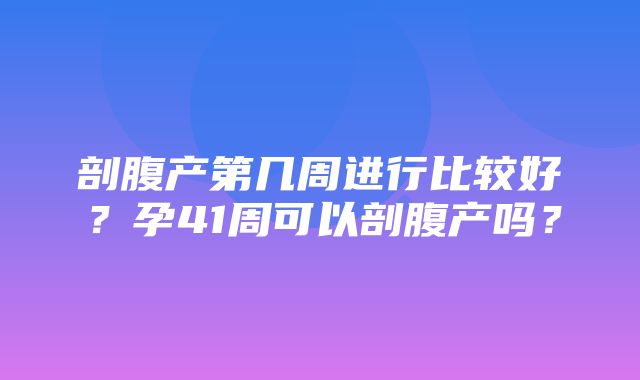 剖腹产第几周进行比较好？孕41周可以剖腹产吗？