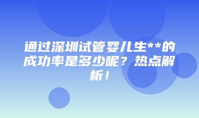 通过深圳试管婴儿生**的成功率是多少呢？热点解析！