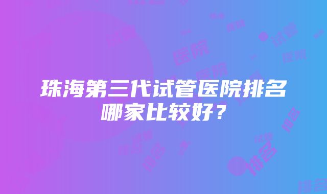 珠海第三代试管医院排名哪家比较好？