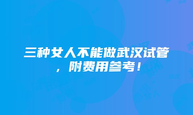 三种女人不能做武汉试管，附费用参考！