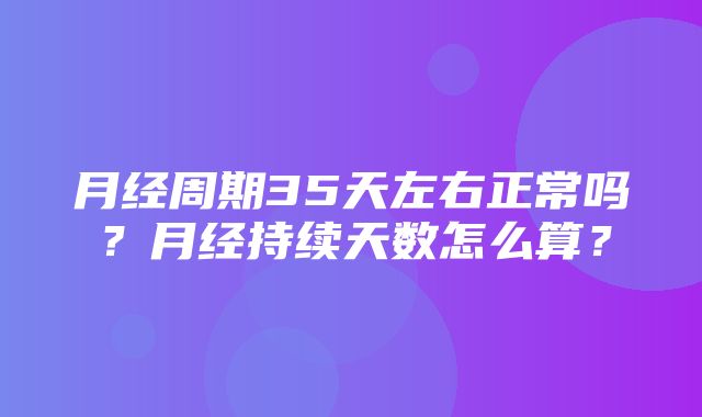 月经周期35天左右正常吗？月经持续天数怎么算？