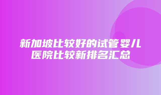 新加坡比较好的试管婴儿医院比较新排名汇总