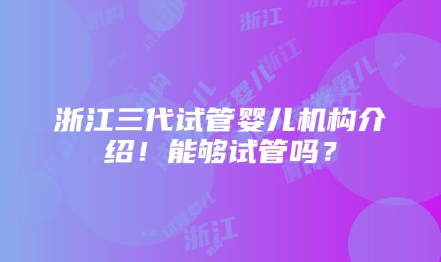 浙江三代试管婴儿机构介绍！能够试管吗？