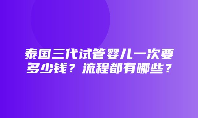 泰国三代试管婴儿一次要多少钱？流程都有哪些？