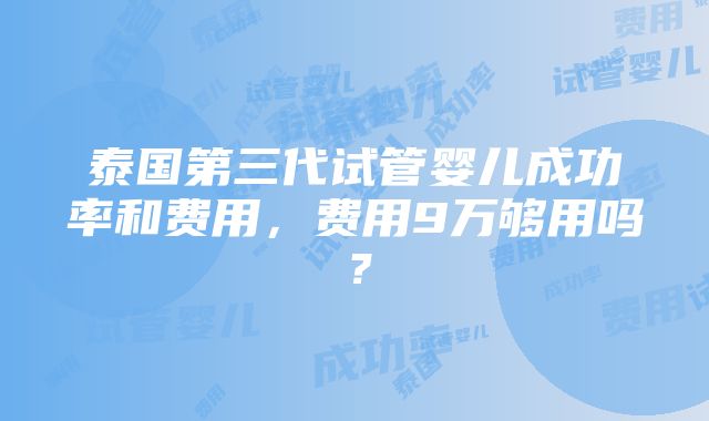 泰国第三代试管婴儿成功率和费用，费用9万够用吗？