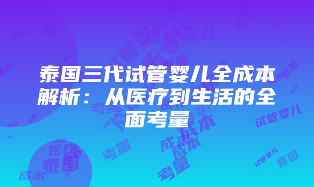 泰国三代试管婴儿全成本解析：从医疗到生活的全面考量